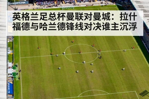 英格兰足总杯曼联对曼城：拉什福德与哈兰德锋线对决谁主沉浮