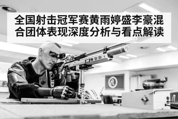 全国射击冠军赛黄雨婷盛李豪混合团体表现深度分析与看点解读